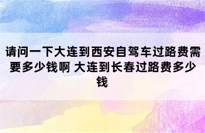 请问一下大连到西安自驾车过路费需要多少钱啊 大连到长春过路费多少钱